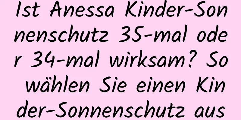 Ist Anessa Kinder-Sonnenschutz 35-mal oder 34-mal wirksam? So wählen Sie einen Kinder-Sonnenschutz aus