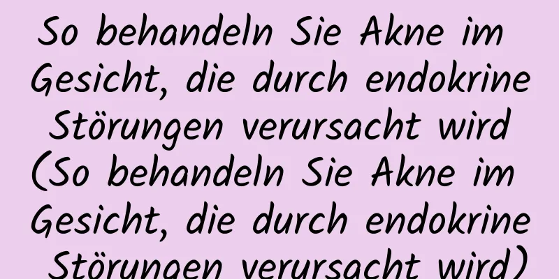 So behandeln Sie Akne im Gesicht, die durch endokrine Störungen verursacht wird (So behandeln Sie Akne im Gesicht, die durch endokrine Störungen verursacht wird)