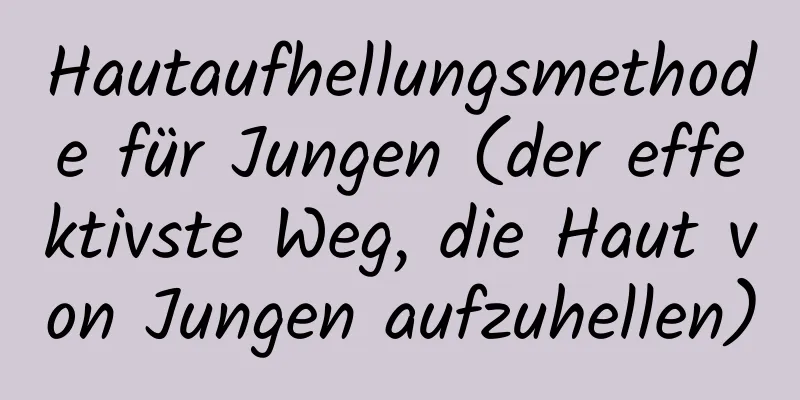 Hautaufhellungsmethode für Jungen (der effektivste Weg, die Haut von Jungen aufzuhellen)