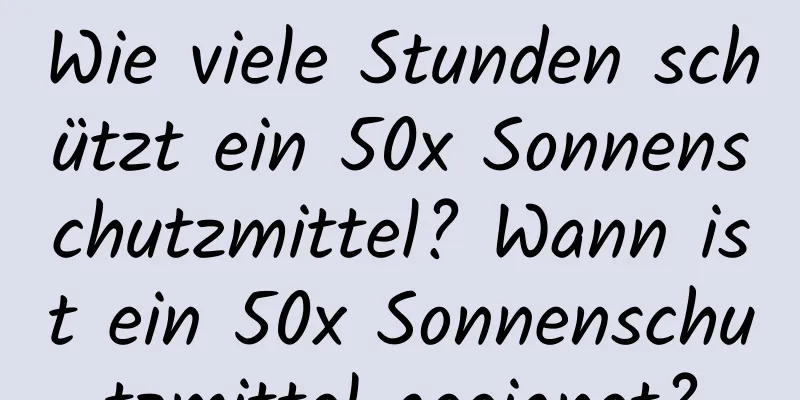 Wie viele Stunden schützt ein 50x Sonnenschutzmittel? Wann ist ein 50x Sonnenschutzmittel geeignet?