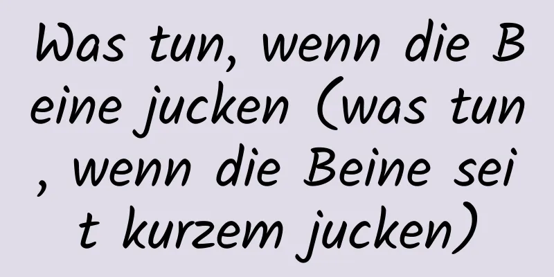Was tun, wenn die Beine jucken (was tun, wenn die Beine seit kurzem jucken)