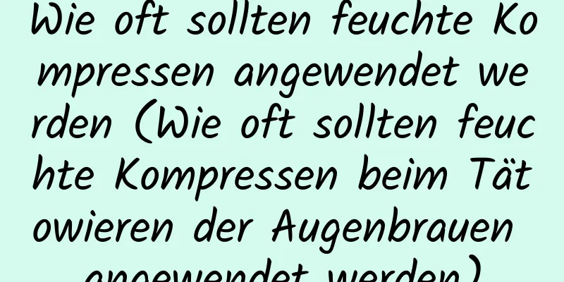 Wie oft sollten feuchte Kompressen angewendet werden (Wie oft sollten feuchte Kompressen beim Tätowieren der Augenbrauen angewendet werden)