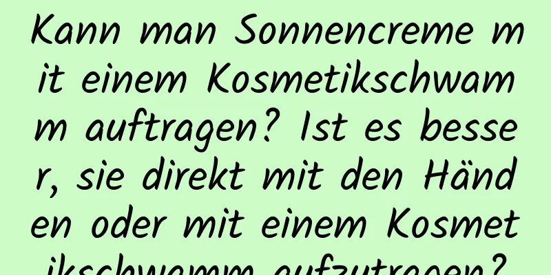 Kann man Sonnencreme mit einem Kosmetikschwamm auftragen? Ist es besser, sie direkt mit den Händen oder mit einem Kosmetikschwamm aufzutragen?