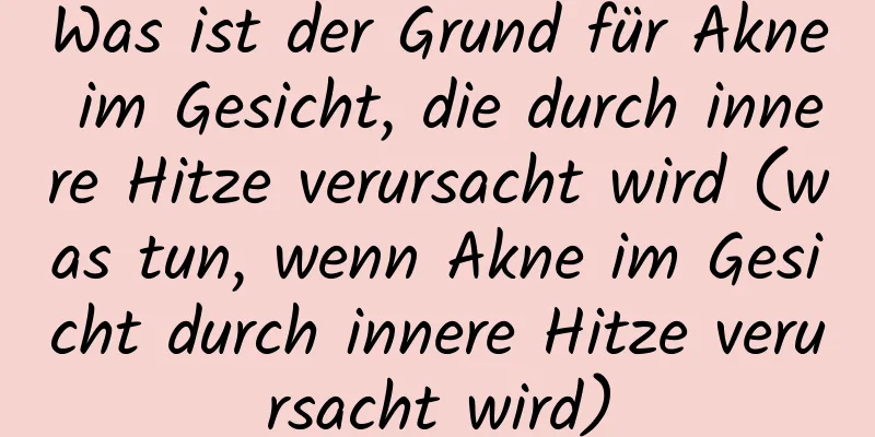 Was ist der Grund für Akne im Gesicht, die durch innere Hitze verursacht wird (was tun, wenn Akne im Gesicht durch innere Hitze verursacht wird)