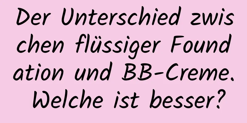 Der Unterschied zwischen flüssiger Foundation und BB-Creme. Welche ist besser?