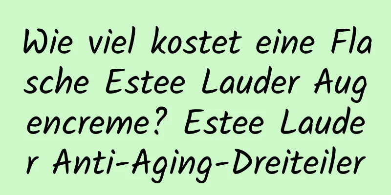 Wie viel kostet eine Flasche Estee Lauder Augencreme? Estee Lauder Anti-Aging-Dreiteiler