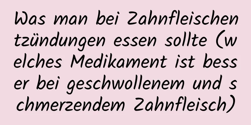 Was man bei Zahnfleischentzündungen essen sollte (welches Medikament ist besser bei geschwollenem und schmerzendem Zahnfleisch)