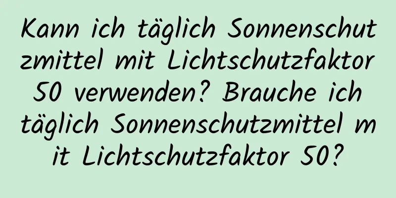 Kann ich täglich Sonnenschutzmittel mit Lichtschutzfaktor 50 verwenden? Brauche ich täglich Sonnenschutzmittel mit Lichtschutzfaktor 50?