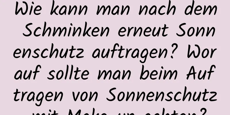 Wie kann man nach dem Schminken erneut Sonnenschutz auftragen? Worauf sollte man beim Auftragen von Sonnenschutz mit Make-up achten?