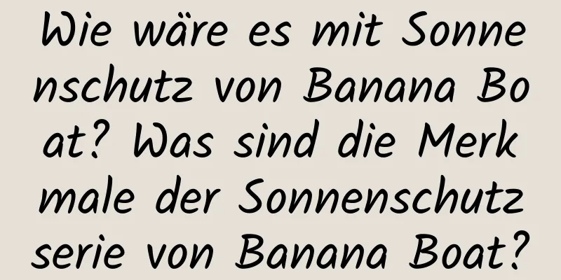 Wie wäre es mit Sonnenschutz von Banana Boat? Was sind die Merkmale der Sonnenschutzserie von Banana Boat?