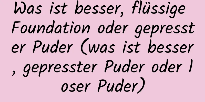 Was ist besser, flüssige Foundation oder gepresster Puder (was ist besser, gepresster Puder oder loser Puder)
