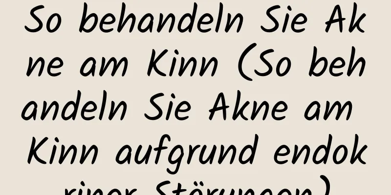 So behandeln Sie Akne am Kinn (So behandeln Sie Akne am Kinn aufgrund endokriner Störungen)