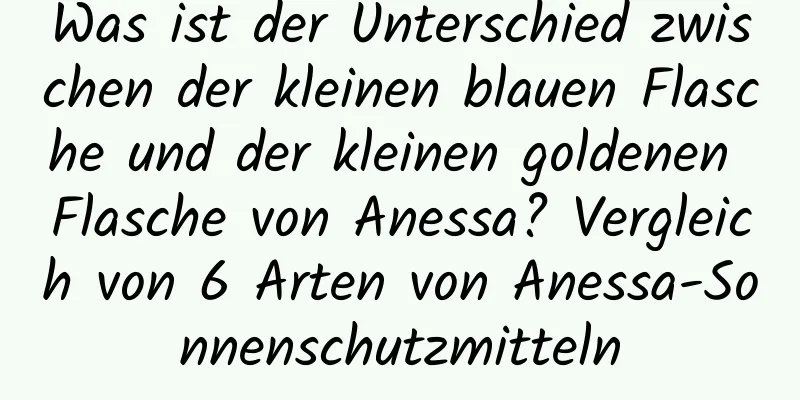 Was ist der Unterschied zwischen der kleinen blauen Flasche und der kleinen goldenen Flasche von Anessa? Vergleich von 6 Arten von Anessa-Sonnenschutzmitteln