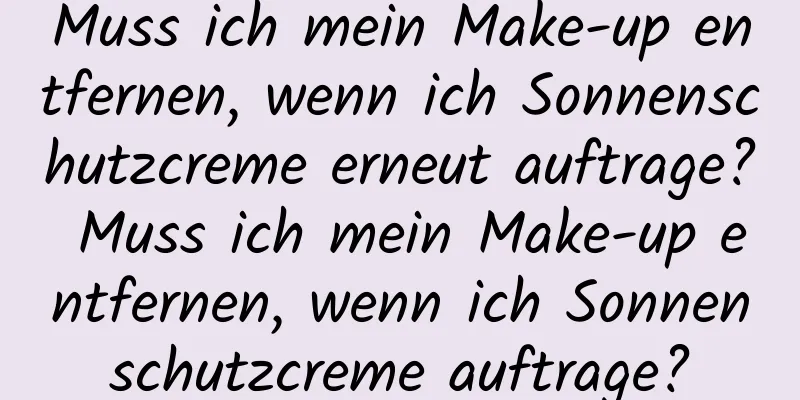 Muss ich mein Make-up entfernen, wenn ich Sonnenschutzcreme erneut auftrage? Muss ich mein Make-up entfernen, wenn ich Sonnenschutzcreme auftrage?
