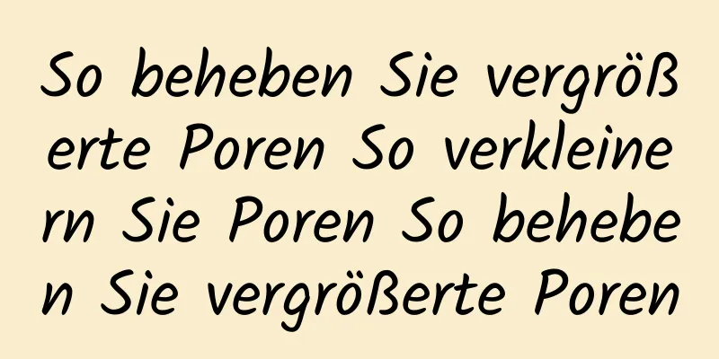 So beheben Sie vergrößerte Poren So verkleinern Sie Poren So beheben Sie vergrößerte Poren