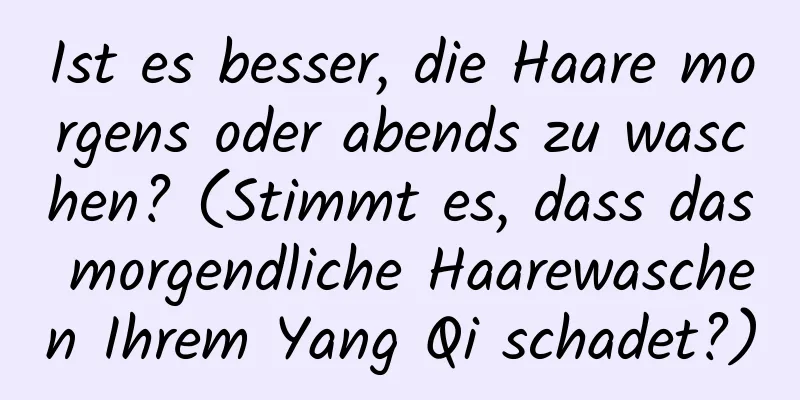 Ist es besser, die Haare morgens oder abends zu waschen? (Stimmt es, dass das morgendliche Haarewaschen Ihrem Yang Qi schadet?)