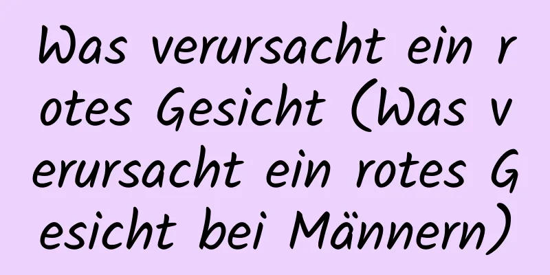 Was verursacht ein rotes Gesicht (Was verursacht ein rotes Gesicht bei Männern)