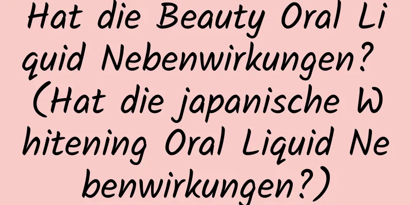 Hat die Beauty Oral Liquid Nebenwirkungen? (Hat die japanische Whitening Oral Liquid Nebenwirkungen?)