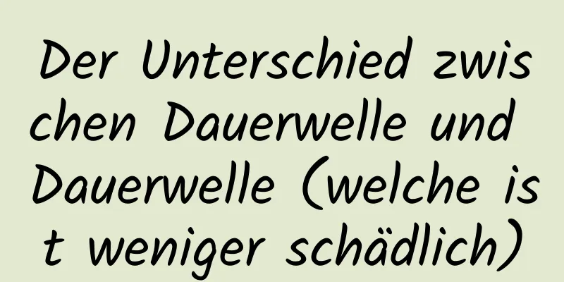 Der Unterschied zwischen Dauerwelle und Dauerwelle (welche ist weniger schädlich)