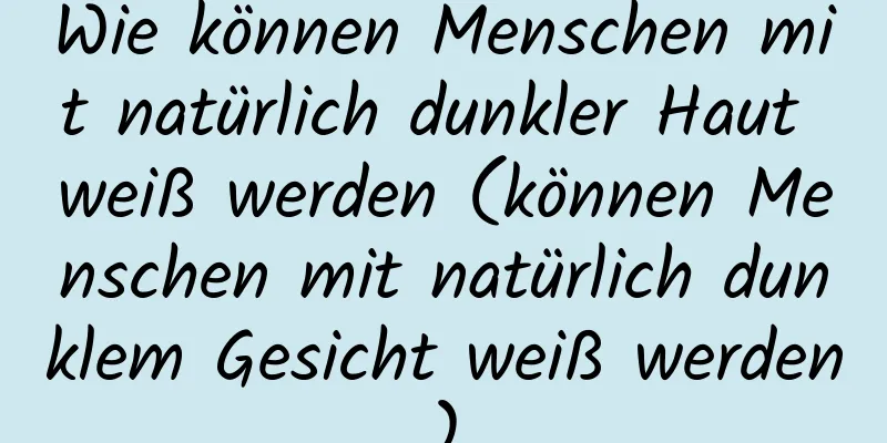 Wie können Menschen mit natürlich dunkler Haut weiß werden (können Menschen mit natürlich dunklem Gesicht weiß werden)