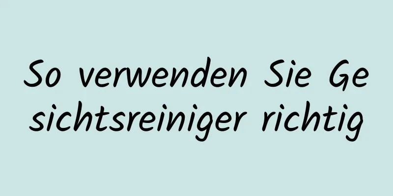 So verwenden Sie Gesichtsreiniger richtig