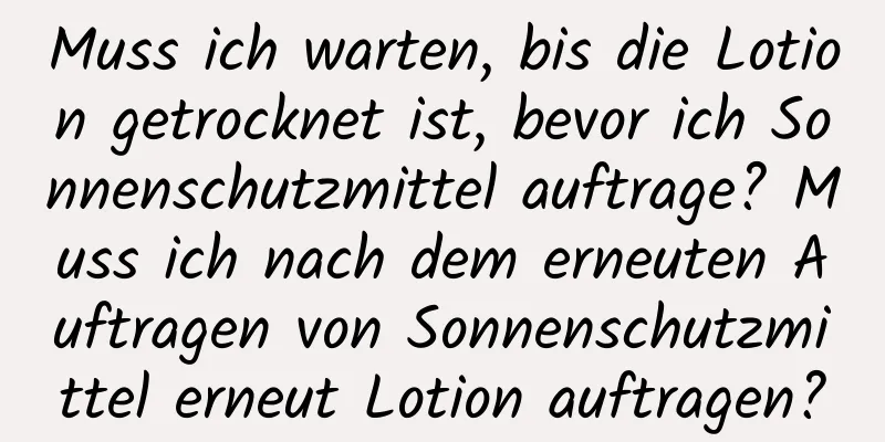 Muss ich warten, bis die Lotion getrocknet ist, bevor ich Sonnenschutzmittel auftrage? Muss ich nach dem erneuten Auftragen von Sonnenschutzmittel erneut Lotion auftragen?