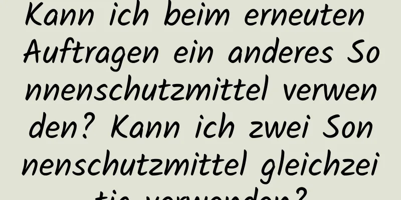 Kann ich beim erneuten Auftragen ein anderes Sonnenschutzmittel verwenden? Kann ich zwei Sonnenschutzmittel gleichzeitig verwenden?