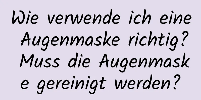 Wie verwende ich eine Augenmaske richtig? Muss die Augenmaske gereinigt werden?