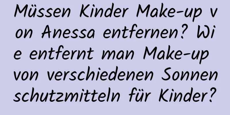 Müssen Kinder Make-up von Anessa entfernen? Wie entfernt man Make-up von verschiedenen Sonnenschutzmitteln für Kinder?
