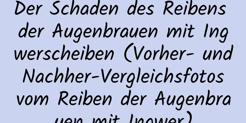 Der Schaden des Reibens der Augenbrauen mit Ingwerscheiben (Vorher- und Nachher-Vergleichsfotos vom Reiben der Augenbrauen mit Ingwer)