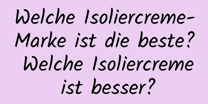 Welche Isoliercreme-Marke ist die beste? Welche Isoliercreme ist besser?