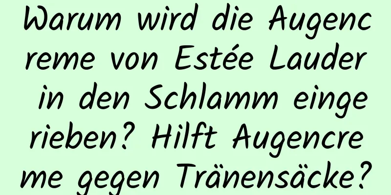 Warum wird die Augencreme von Estée Lauder in den Schlamm eingerieben? Hilft Augencreme gegen Tränensäcke?