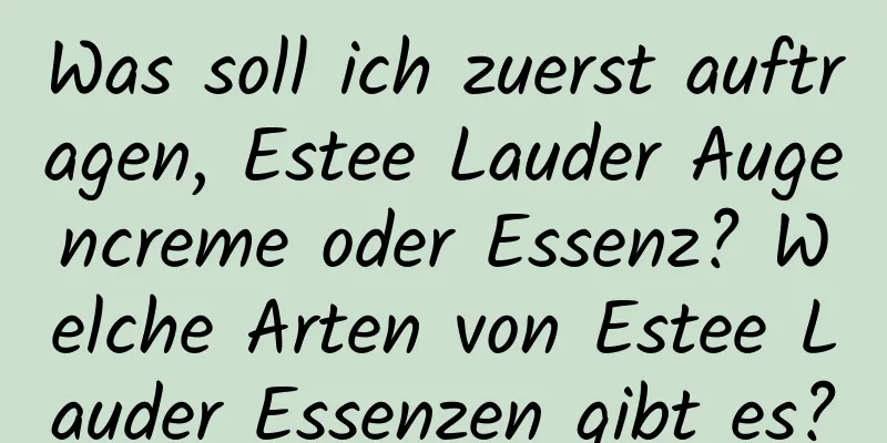 Was soll ich zuerst auftragen, Estee Lauder Augencreme oder Essenz? Welche Arten von Estee Lauder Essenzen gibt es?