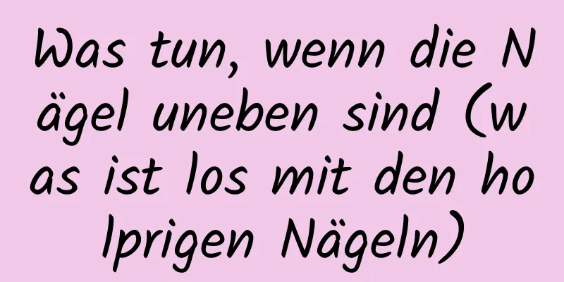 Was tun, wenn die Nägel uneben sind (was ist los mit den holprigen Nägeln)