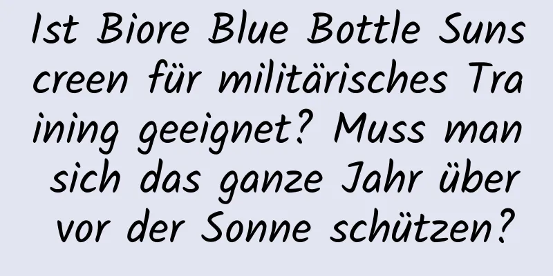 Ist Biore Blue Bottle Sunscreen für militärisches Training geeignet? Muss man sich das ganze Jahr über vor der Sonne schützen?