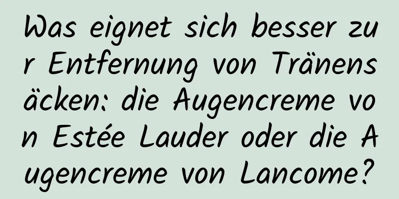 Was eignet sich besser zur Entfernung von Tränensäcken: die Augencreme von Estée Lauder oder die Augencreme von Lancome?