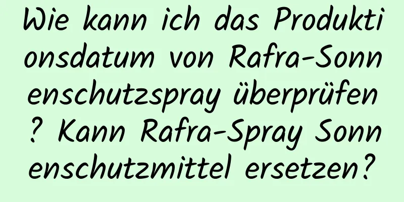 Wie kann ich das Produktionsdatum von Rafra-Sonnenschutzspray überprüfen? Kann Rafra-Spray Sonnenschutzmittel ersetzen?