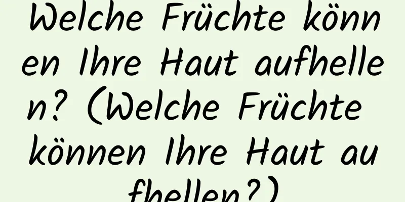 Welche Früchte können Ihre Haut aufhellen? (Welche Früchte können Ihre Haut aufhellen?)