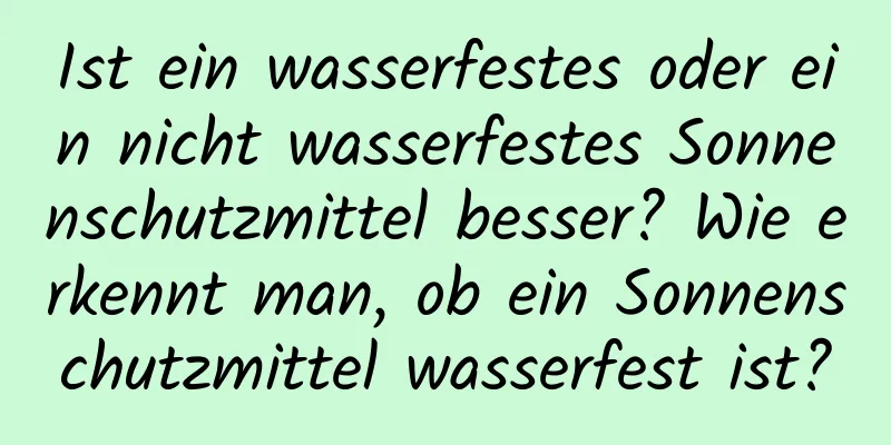 Ist ein wasserfestes oder ein nicht wasserfestes Sonnenschutzmittel besser? Wie erkennt man, ob ein Sonnenschutzmittel wasserfest ist?