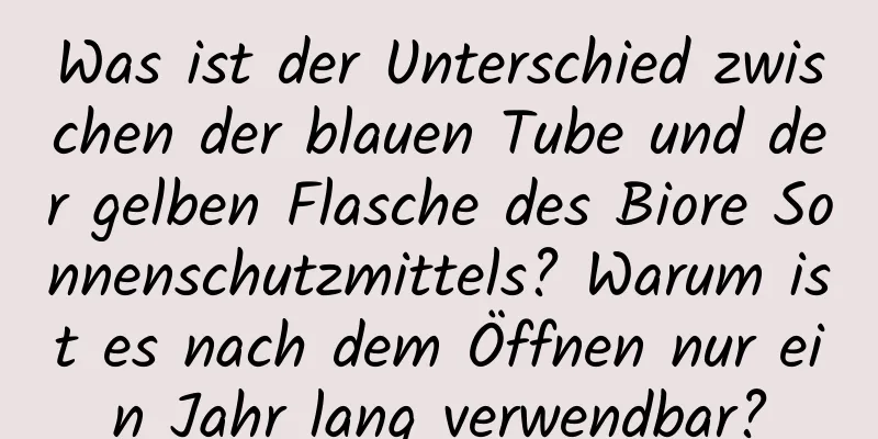 Was ist der Unterschied zwischen der blauen Tube und der gelben Flasche des Biore Sonnenschutzmittels? Warum ist es nach dem Öffnen nur ein Jahr lang verwendbar?