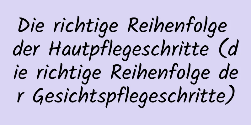 Die richtige Reihenfolge der Hautpflegeschritte (die richtige Reihenfolge der Gesichtspflegeschritte)