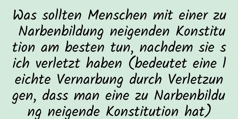 Was sollten Menschen mit einer zu Narbenbildung neigenden Konstitution am besten tun, nachdem sie sich verletzt haben (bedeutet eine leichte Vernarbung durch Verletzungen, dass man eine zu Narbenbildung neigende Konstitution hat)