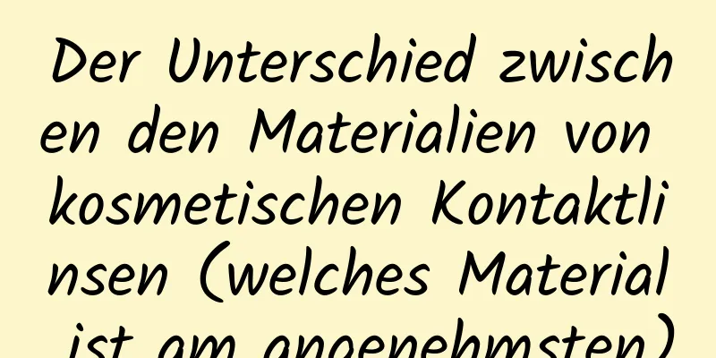 Der Unterschied zwischen den Materialien von kosmetischen Kontaktlinsen (welches Material ist am angenehmsten)