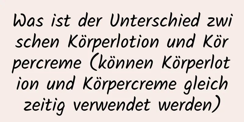 Was ist der Unterschied zwischen Körperlotion und Körpercreme (können Körperlotion und Körpercreme gleichzeitig verwendet werden)