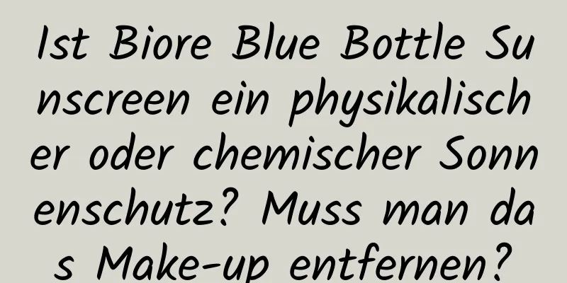 Ist Biore Blue Bottle Sunscreen ein physikalischer oder chemischer Sonnenschutz? Muss man das Make-up entfernen?