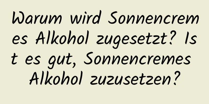 Warum wird Sonnencremes Alkohol zugesetzt? Ist es gut, Sonnencremes Alkohol zuzusetzen?