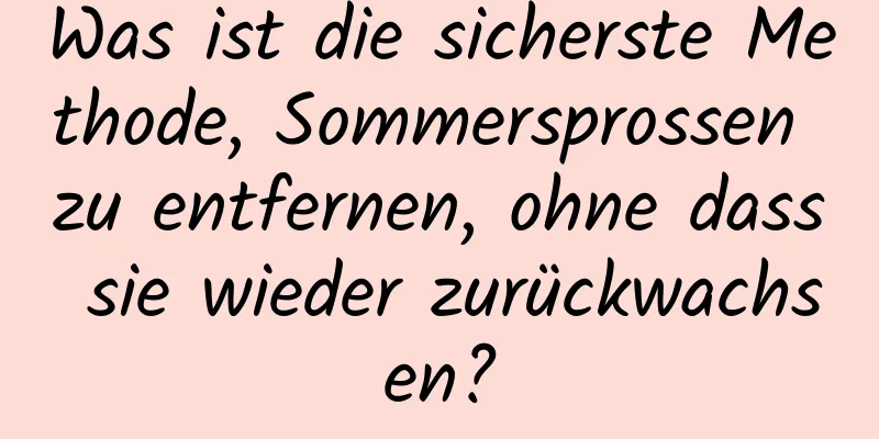 Was ist die sicherste Methode, Sommersprossen zu entfernen, ohne dass sie wieder zurückwachsen?