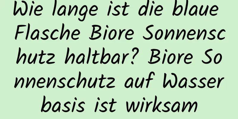 Wie lange ist die blaue Flasche Biore Sonnenschutz haltbar? Biore Sonnenschutz auf Wasserbasis ist wirksam
