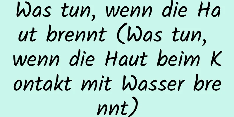Was tun, wenn die Haut brennt (Was tun, wenn die Haut beim Kontakt mit Wasser brennt)