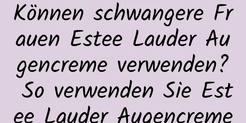 Können schwangere Frauen Estee Lauder Augencreme verwenden? So verwenden Sie Estee Lauder Augencreme